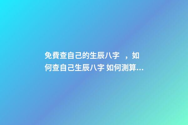 免費查自己的生辰八字，如何查自己生辰八字 如何測算自己的生辰八字，怎么計算自己的生辰八字？